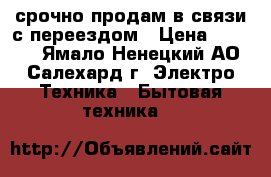 срочно продам в связи с переездом › Цена ­ 9 000 - Ямало-Ненецкий АО, Салехард г. Электро-Техника » Бытовая техника   